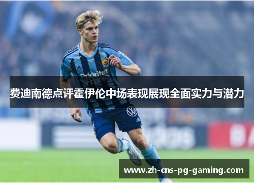 费迪南德点评霍伊伦中场表现展现全面实力与潜力 费迪南德点评霍伊伦中场表现展现全面实力与潜力