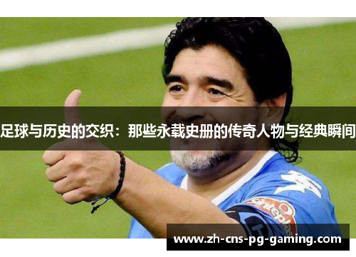 足球与历史的交织:那些永载史册的传奇人物与经典瞬间 足球与历史的交织:那些永载史册的传奇人物与经典瞬间