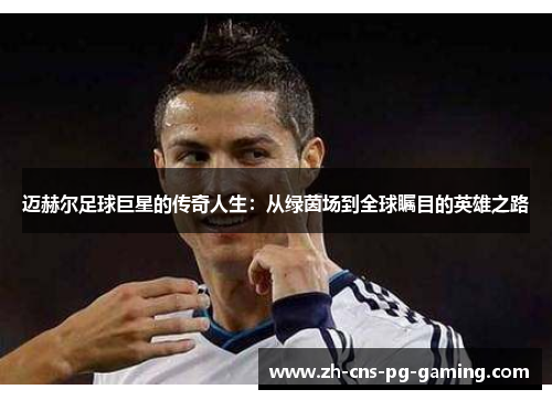 迈赫尔足球巨星的传奇人生:从绿茵场到全球瞩目的英雄之路 迈赫尔足球巨星的传奇人生:从绿茵场到全球瞩目的英雄之路