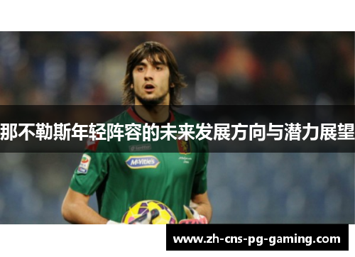 那不勒斯年轻阵容的未来发展方向与潜力展望 那不勒斯年轻阵容的未来发展方向与潜力展望