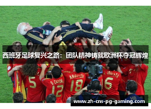 西班牙足球复兴之路：团队精神铸就欧洲杯夺冠辉煌