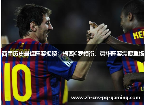 西甲历史最佳阵容揭晓:梅西C罗领衔,豪华阵容震撼登场 西甲历史最佳阵容揭晓:梅西C罗领衔,豪华阵容震撼登场