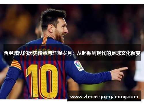 西甲球队的历史传承与辉煌岁月：从起源到现代的足球文化演变
