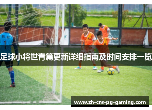 足球小将世青篇更新详细指南及时间安排一览 足球小将世青篇更新详细指南及时间安排一览