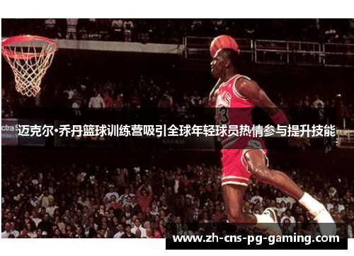 迈克尔·乔丹篮球训练营吸引全球年轻球员热情参与提升技能 迈克尔·乔丹篮球训练营吸引全球年轻球员热情参与提升技能
