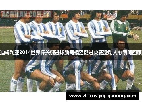 迪玛利亚2014世界杯关键进球助阿根廷挺进决赛激动人心瞬间回顾