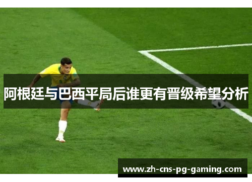 阿根廷与巴西平局后谁更有晋级希望分析 阿根廷与巴西平局后谁更有晋级希望分析