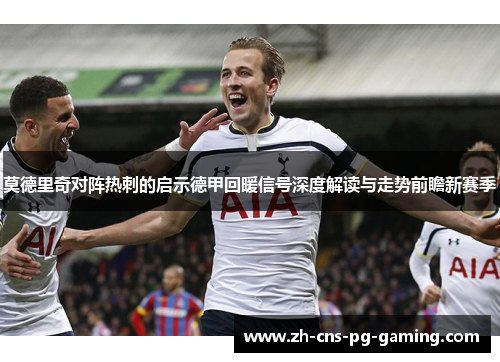 莫德里奇对阵热刺的启示德甲回暖信号深度解读与走势前瞻新赛季