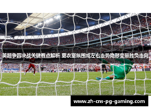 英超争四决战关键看点解析 更衣室氛围成左右走势隐形变量胜负走向