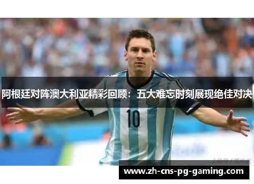 阿根廷对阵澳大利亚精彩回顾:五大难忘时刻展现绝佳对决 阿根廷对阵澳大利亚精彩回顾:五大难忘时刻展现绝佳对决
