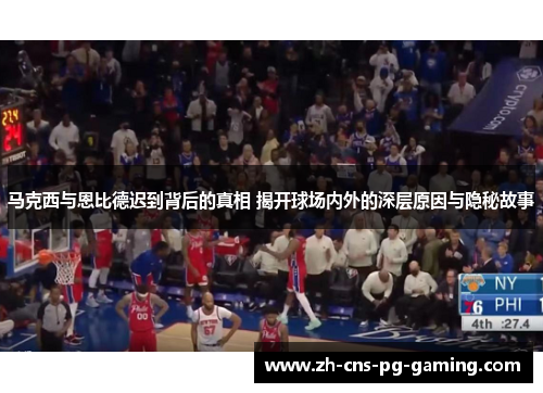 马克西与恩比德迟到背后的真相 揭开球场内外的深层原因与隐秘故事