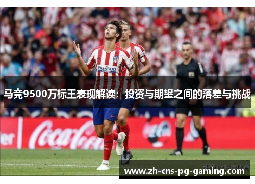 马竞9500万标王表现解读:投资与期望之间的落差与挑战 马竞9500万标王表现解读:投资与期望之间的落差与挑战